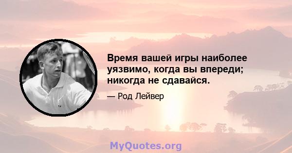 Время вашей игры наиболее уязвимо, когда вы впереди; никогда не сдавайся.