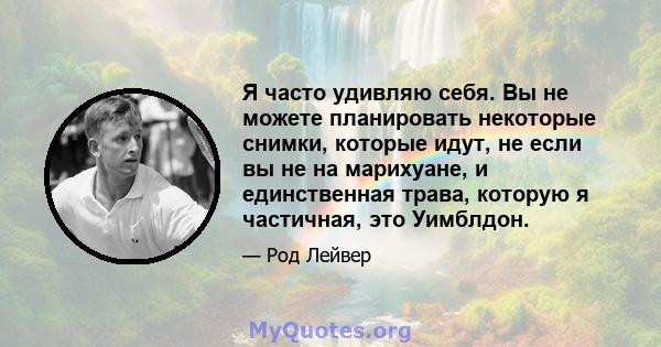 Я часто удивляю себя. Вы не можете планировать некоторые снимки, которые идут, не если вы не на марихуане, и единственная трава, которую я частичная, это Уимблдон.