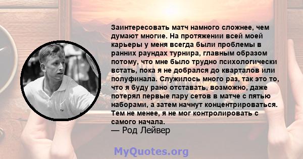 Заинтересовать матч намного сложнее, чем думают многие. На протяжении всей моей карьеры у меня всегда были проблемы в ранних раундах турнира, главным образом потому, что мне было трудно психологически встать, пока я не