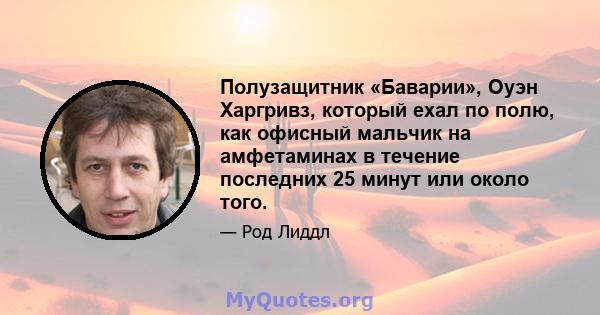 Полузащитник «Баварии», Оуэн Харгривз, который ехал по полю, как офисный мальчик на амфетаминах в течение последних 25 минут или около того.