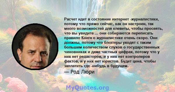 Расчет идет в состояние интернет -журналистики, потому что прямо сейчас, как он настроен, так много возможностей для клеветы, чтобы просеять, что вы увидите ... они собираются переписать правило Книга о журналистике