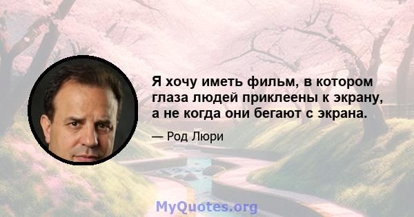 Я хочу иметь фильм, в котором глаза людей приклеены к экрану, а не когда они бегают с экрана.