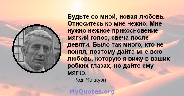 Будьте со мной, новая любовь. Относитесь ко мне нежно. Мне нужно нежное прикосновение, мягкий голос, свеча после девяти. Было так много, кто не понял, поэтому дайте мне всю любовь, которую я вижу в ваших робких глазах,