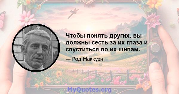 Чтобы понять других, вы должны сесть за их глаза и спуститься по их шипам.