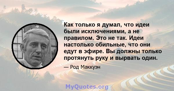 Как только я думал, что идеи были исключениями, а не правилом. Это не так. Идеи настолько обильные, что они едут в эфире. Вы должны только протянуть руку и вырвать один.