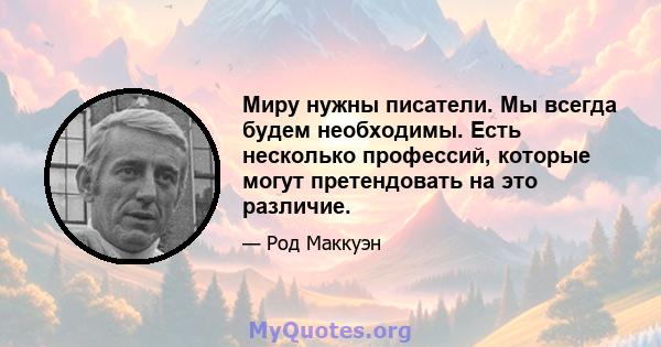 Миру нужны писатели. Мы всегда будем необходимы. Есть несколько профессий, которые могут претендовать на это различие.