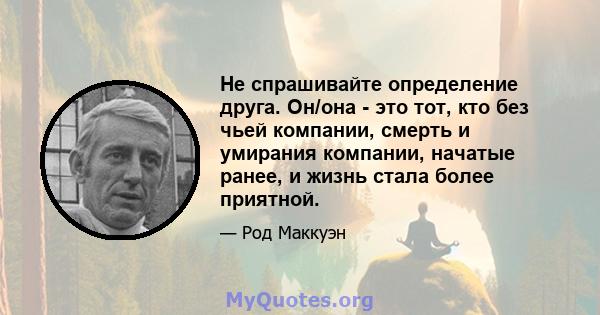 Не спрашивайте определение друга. Он/она - это тот, кто без чьей компании, смерть и умирания компании, начатые ранее, и жизнь стала более приятной.