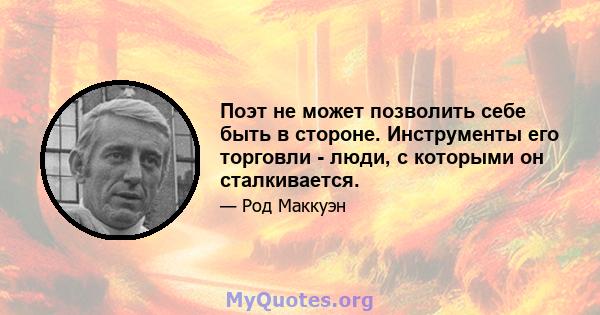 Поэт не может позволить себе быть в стороне. Инструменты его торговли - люди, с которыми он сталкивается.