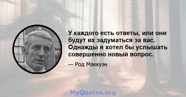 У каждого есть ответы, или они будут их задуматься за вас. Однажды я хотел бы услышать совершенно новый вопрос.