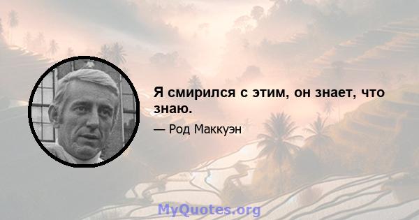 Я смирился с этим, он знает, что знаю.