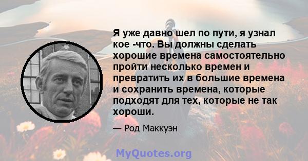 Я уже давно шел по пути, я узнал кое -что. Вы должны сделать хорошие времена самостоятельно пройти несколько времен и превратить их в большие времена и сохранить времена, которые подходят для тех, которые не так хороши.