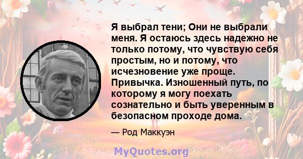 Я выбрал тени; Они не выбрали меня. Я остаюсь здесь надежно не только потому, что чувствую себя простым, но и потому, что исчезновение уже проще. Привычка. Изношенный путь, по которому я могу поехать сознательно и быть