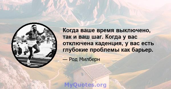 Когда ваше время выключено, так и ваш шаг. Когда у вас отключена каденция, у вас есть глубокие проблемы как барьер.