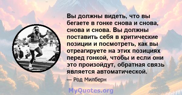 Вы должны видеть, что вы бегаете в гонке снова и снова, снова и снова. Вы должны поставить себя в критические позиции и посмотреть, как вы отреагируете на этих позициях перед гонкой, чтобы и если они это произойдут,