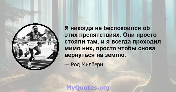 Я никогда не беспокоился об этих препятствиях. Они просто стояли там, и я всегда проходил мимо них, просто чтобы снова вернуться на землю.