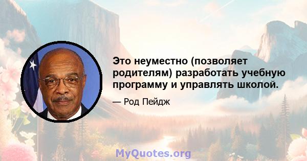 Это неуместно (позволяет родителям) разработать учебную программу и управлять школой.