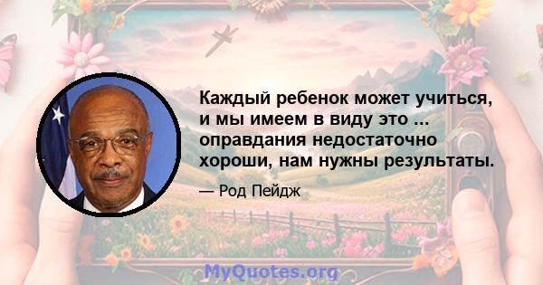 Каждый ребенок может учиться, и мы имеем в виду это ... оправдания недостаточно хороши, нам нужны результаты.