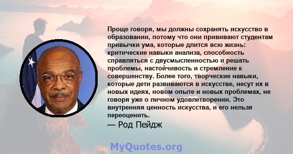 Проще говоря, мы должны сохранять искусство в образовании, потому что они прививают студентам привычки ума, которые длится всю жизнь: критические навыки анализа, способность справляться с двусмысленностью и решать