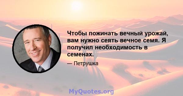 Чтобы пожинать вечный урожай, вам нужно сеять вечное семя. Я получил необходимость в семенах.