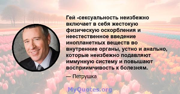 Гей -сексуальность неизбежно включает в себя жестокую физическую оскорбления и неестественное введение инопланетных веществ во внутренние органы, устно и анально, которые неизбежно подавляют иммунную систему и повышают