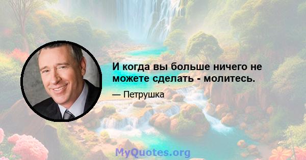 И когда вы больше ничего не можете сделать - молитесь.