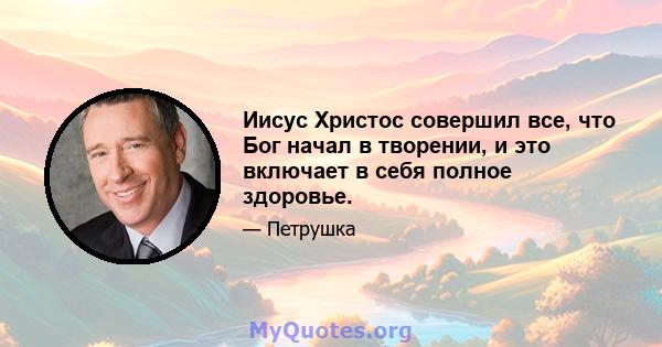 Иисус Христос совершил все, что Бог начал в творении, и это включает в себя полное здоровье.