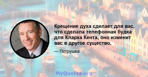 Крещение духа сделает для вас, что сделала телефонная будка для Кларка Кента, оно изменит вас в другое существо.