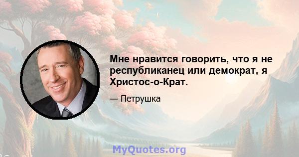 Мне нравится говорить, что я не республиканец или демократ, я Христос-о-Крат.