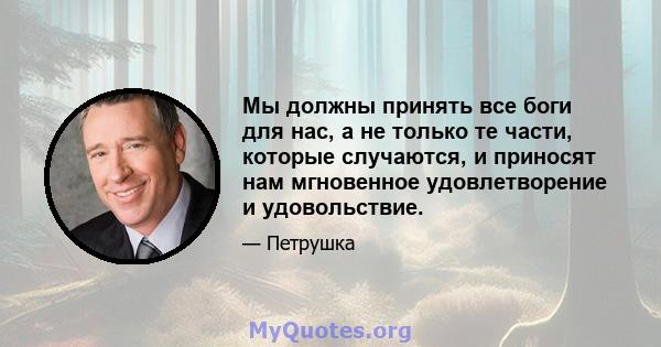 Мы должны принять все боги для нас, а не только те части, которые случаются, и приносят нам мгновенное удовлетворение и удовольствие.