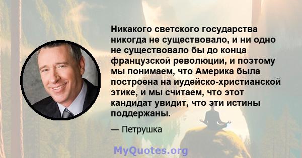 Никакого светского государства никогда не существовало, и ни одно не существовало бы до конца французской революции, и поэтому мы понимаем, что Америка была построена на иудейско-христианской этике, и мы считаем, что