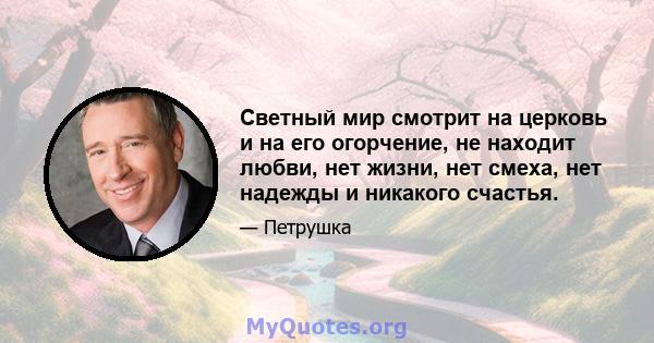 Светный мир смотрит на церковь и на его огорчение, не находит любви, нет жизни, нет смеха, нет надежды и никакого счастья.