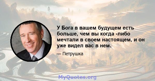 У Бога в вашем будущем есть больше, чем вы когда -либо мечтали в своем настоящем, и он уже видел вас в нем.