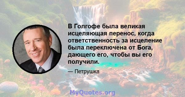 В Голгофе была великая исцеляющая перенос, когда ответственность за исцеление была переключена от Бога, дающего его, чтобы вы его получили.