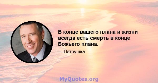 В конце вашего плана и жизни всегда есть смерть в конце Божьего плана.