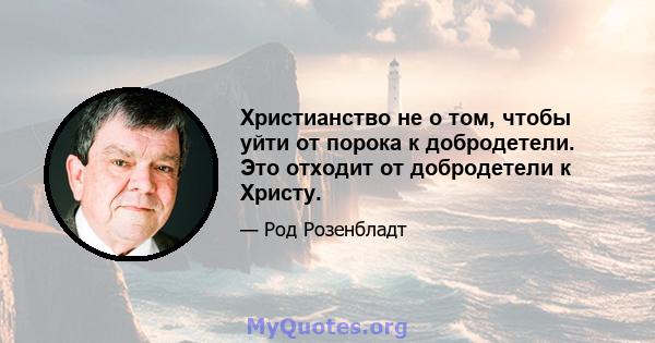 Христианство не о том, чтобы уйти от порока к добродетели. Это отходит от добродетели к Христу.