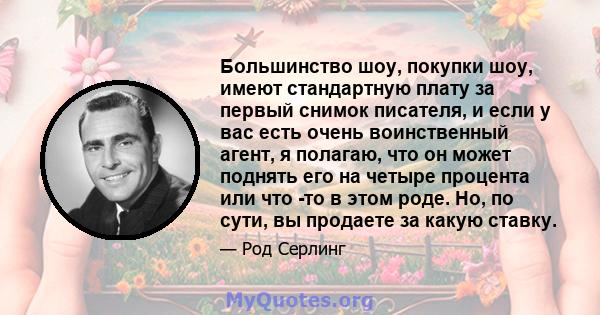 Большинство шоу, покупки шоу, имеют стандартную плату за первый снимок писателя, и если у вас есть очень воинственный агент, я полагаю, что он может поднять его на четыре процента или что -то в этом роде. Но, по сути,