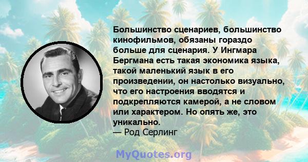 Большинство сценариев, большинство кинофильмов, обязаны гораздо больше для сценария. У Ингмара Бергмана есть такая экономика языка, такой маленький язык в его произведении, он настолько визуально, что его настроения