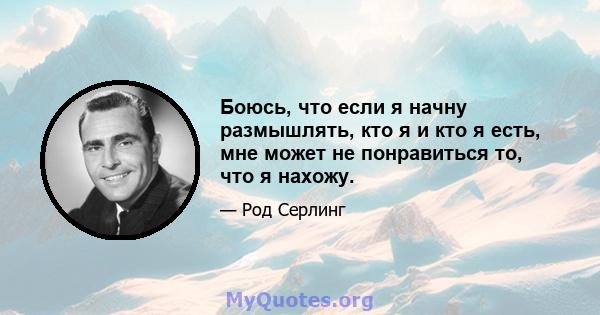 Боюсь, что если я начну размышлять, кто я и кто я есть, мне может не понравиться то, что я нахожу.