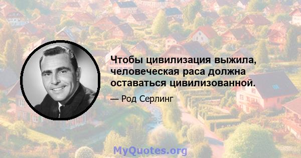 Чтобы цивилизация выжила, человеческая раса должна оставаться цивилизованной.