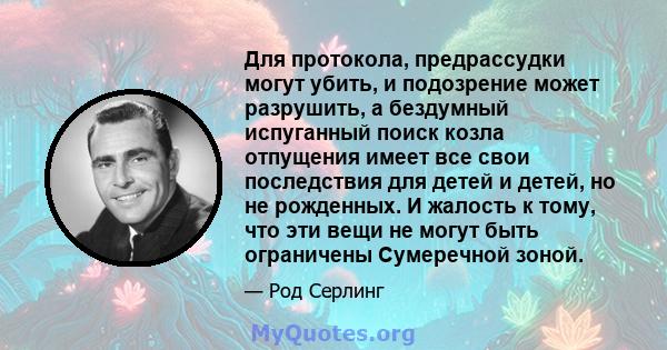 Для протокола, предрассудки могут убить, и подозрение может разрушить, а бездумный испуганный поиск козла отпущения имеет все свои последствия для детей и детей, но не рожденных. И жалость к тому, что эти вещи не могут