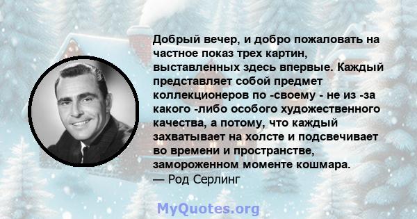 Добрый вечер, и добро пожаловать на частное показ трех картин, выставленных здесь впервые. Каждый представляет собой предмет коллекционеров по -своему - не из -за какого -либо особого художественного качества, а потому, 