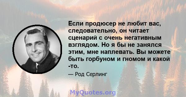 Если продюсер не любит вас, следовательно, он читает сценарий с очень негативным взглядом. Но я бы не занялся этим, мне наплевать. Вы можете быть горбуном и гномом и какой -то.