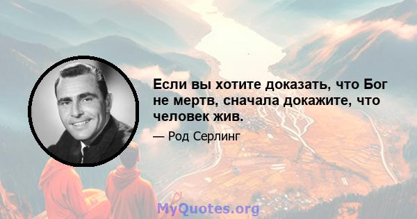 Если вы хотите доказать, что Бог не мертв, сначала докажите, что человек жив.