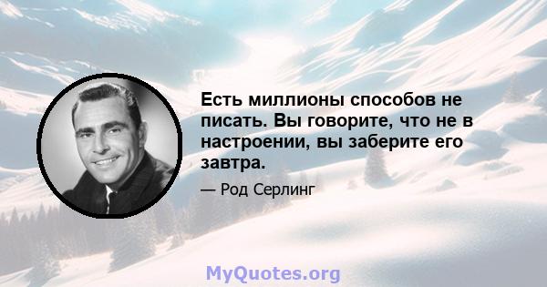 Есть миллионы способов не писать. Вы говорите, что не в настроении, вы заберите его завтра.