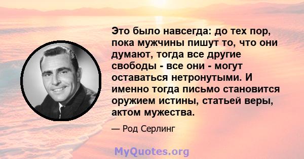 Это было навсегда: до тех пор, пока мужчины пишут то, что они думают, тогда все другие свободы - все они - могут оставаться нетронутыми. И именно тогда письмо становится оружием истины, статьей веры, актом мужества.