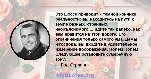 Это шоссе приводит к темной кончике реальности: вы находитесь на пути к земле разных, странных, необъяснимого ... идите так далеко, как вам нравится на этой дороге. Его ограничения только самого ума. Дамы и господа, вы