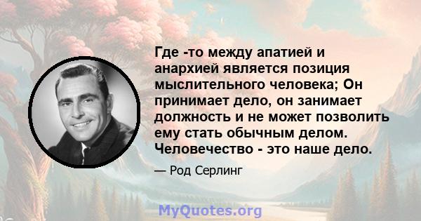 Где -то между апатией и анархией является позиция мыслительного человека; Он принимает дело, он занимает должность и не может позволить ему стать обычным делом. Человечество - это наше дело.