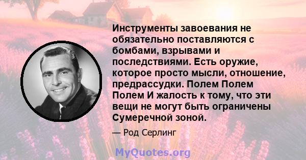 Инструменты завоевания не обязательно поставляются с бомбами, взрывами и последствиями. Есть оружие, которое просто мысли, отношение, предрассудки. Полем Полем Полем И жалость к тому, что эти вещи не могут быть