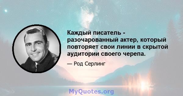 Каждый писатель - разочарованный актер, который повторяет свои линии в скрытой аудитории своего черепа.