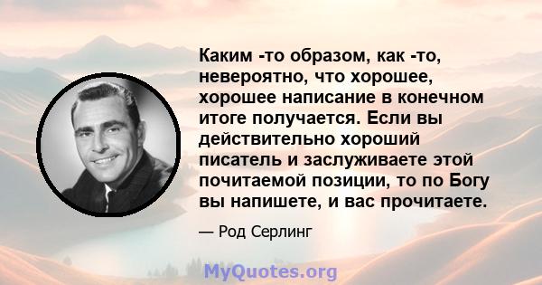 Каким -то образом, как -то, невероятно, что хорошее, хорошее написание в конечном итоге получается. Если вы действительно хороший писатель и заслуживаете этой почитаемой позиции, то по Богу вы напишете, и вас прочитаете.